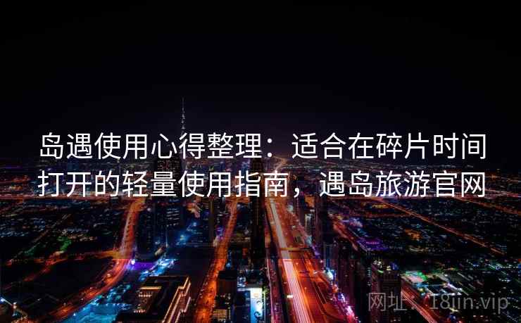 岛遇使用心得整理：适合在碎片时间打开的轻量使用指南，遇岛旅游官网