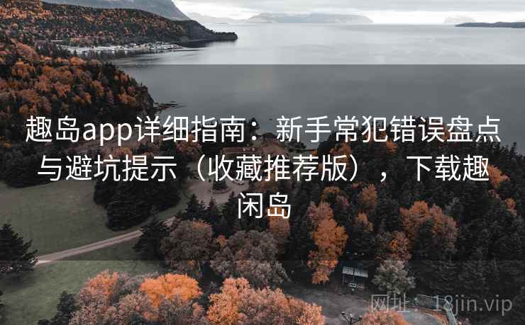 趣岛app详细指南：新手常犯错误盘点与避坑提示（收藏推荐版），下载趣闲岛