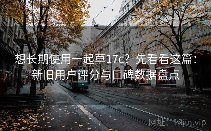 想长期使用一起草17c？先看看这篇：新旧用户评分与口碑数据盘点