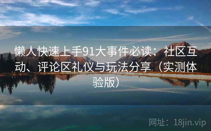 懒人快速上手91大事件必读：社区互动、评论区礼仪与玩法分享（实测体验版）