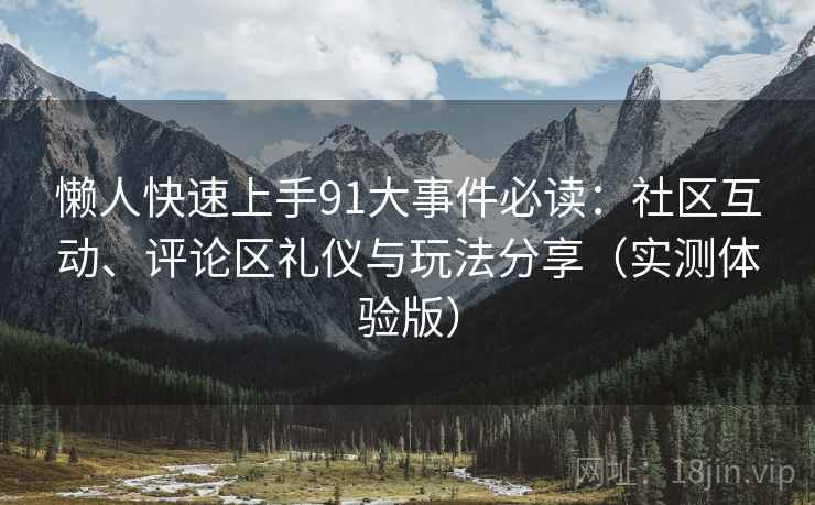 懒人快速上手91大事件必读：社区互动、评论区礼仪与玩法分享（实测体验版）