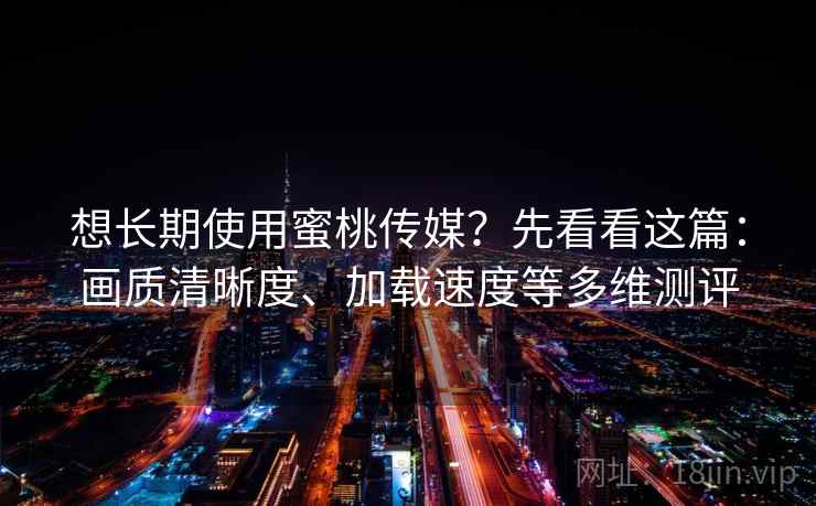 想长期使用蜜桃传媒？先看看这篇：画质清晰度、加载速度等多维测评