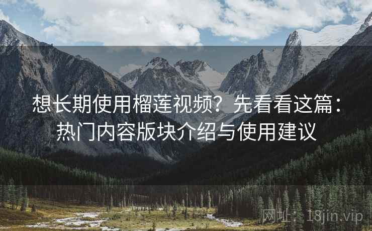 想长期使用榴莲视频？先看看这篇：热门内容版块介绍与使用建议