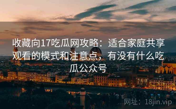 收藏向17吃瓜网攻略:适合家庭共享观看的模式和注意点,有没有什么吃瓜公众号 收藏向17吃瓜网攻略:适合家庭共享观看的模式和注意点,有没有什么吃瓜公众号