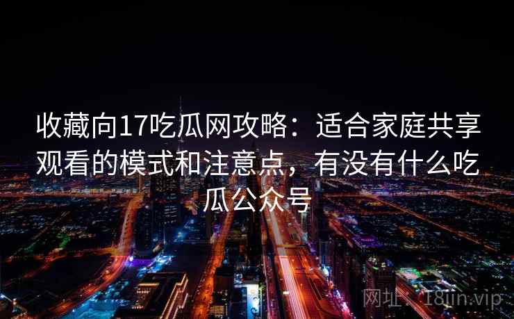 收藏向17吃瓜网攻略:适合家庭共享观看的模式和注意点,有没有什么吃瓜公众号 收藏向17吃瓜网攻略:适合家庭共享观看的模式和注意点,有没有什么吃瓜公众号