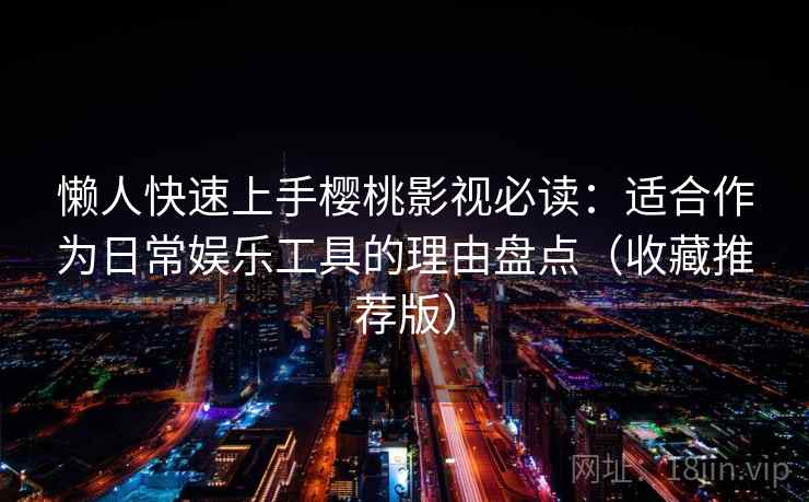 懒人快速上手樱桃影视必读：适合作为日常娱乐工具的理由盘点（收藏推荐版）
