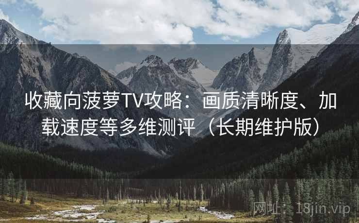 收藏向菠萝TV攻略:画质清晰度、加载速度等多维测评(长期维护版) 收藏向菠萝TV攻略:画质清晰度、加载速度等多维测评(长期维护版)