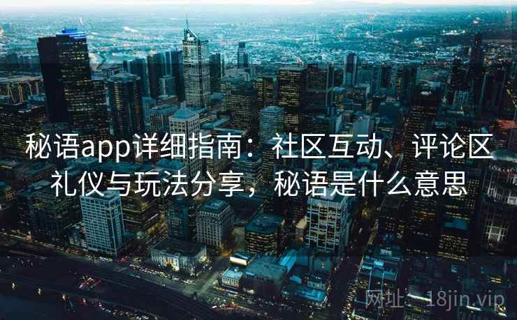 秘语app详细指南：社区互动、评论区礼仪与玩法分享，秘语是什么意思