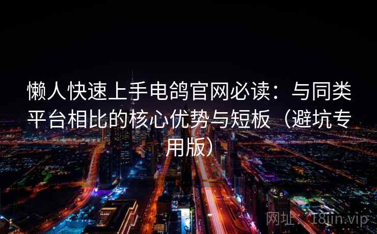 懒人快速上手电鸽官网必读：与同类平台相比的核心优势与短板（避坑专用版）