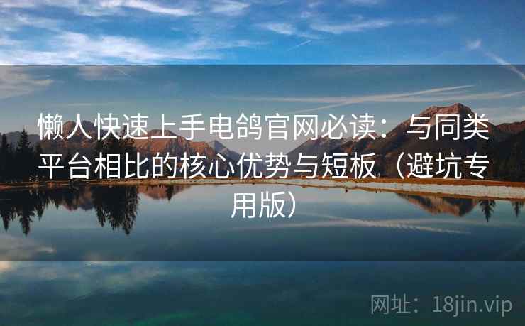 懒人快速上手电鸽官网必读：与同类平台相比的核心优势与短板（避坑专用版）