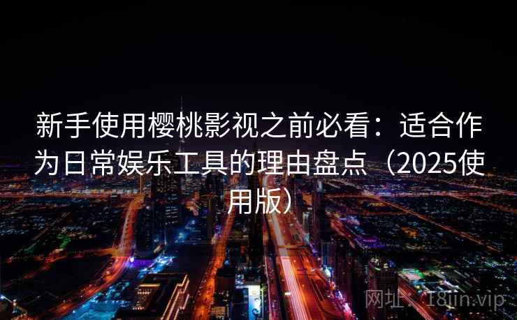 新手使用樱桃影视之前必看：适合作为日常娱乐工具的理由盘点（2025使用版）