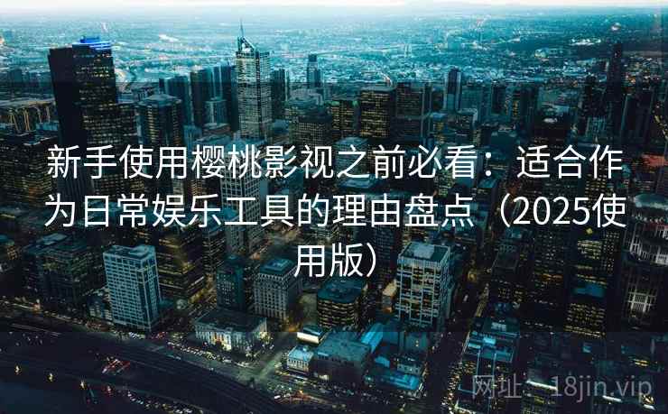 新手使用樱桃影视之前必看：适合作为日常娱乐工具的理由盘点（2025使用版）