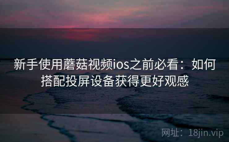 新手使用蘑菇视频ios之前必看：如何搭配投屏设备获得更好观感