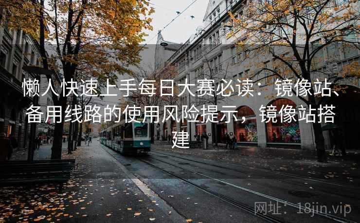 懒人快速上手每日大赛必读:镜像站、备用线路的使用风险提示,镜像站搭建 懒人快速上手每日大赛必读:镜像站、备用线路的使用风险提示,镜像站搭建