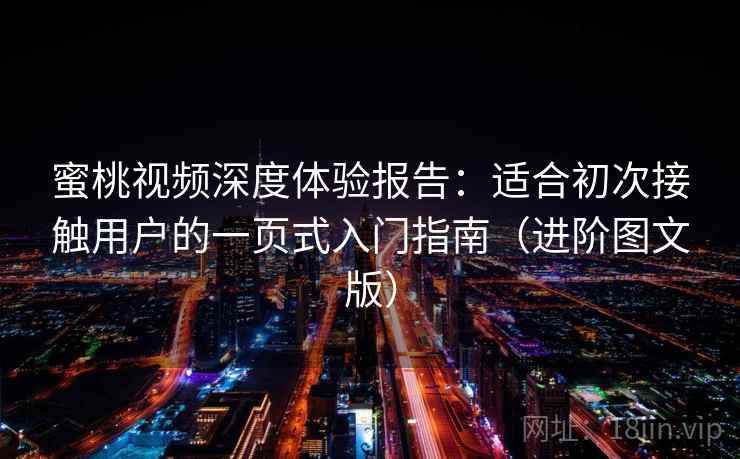 蜜桃视频深度体验报告：适合初次接触用户的一页式入门指南（进阶图文版）