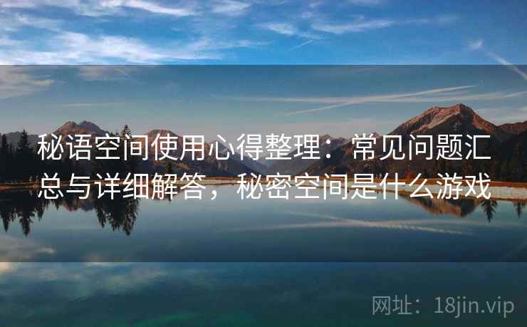 秘语空间使用心得整理：常见问题汇总与详细解答，秘密空间是什么游戏