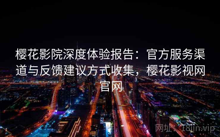 樱花影院深度体验报告：官方服务渠道与反馈建议方式收集，樱花影视网官网
