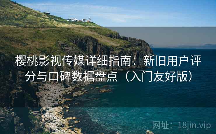 樱桃影视传媒详细指南：新旧用户评分与口碑数据盘点（入门友好版）
