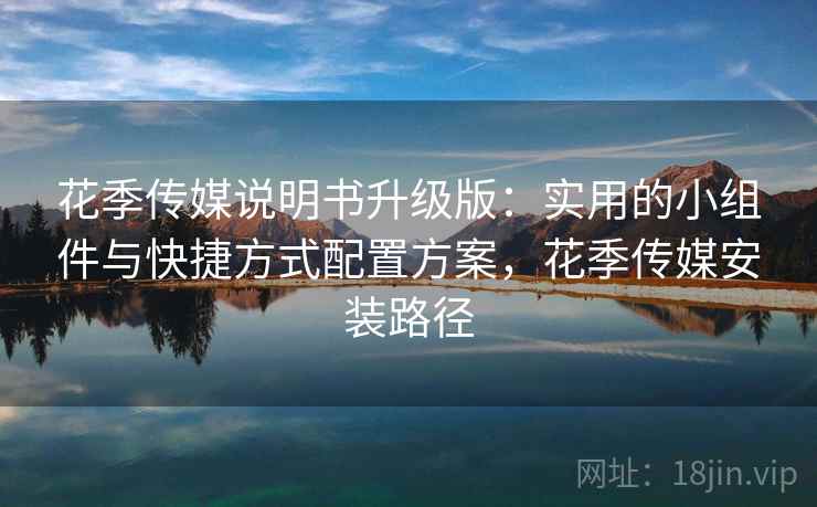 花季传媒说明书升级版：实用的小组件与快捷方式配置方案，花季传媒安装路径