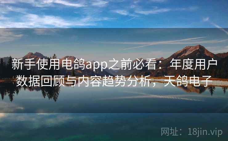 新手使用电鸽app之前必看：年度用户数据回顾与内容趋势分析，天鸽电子