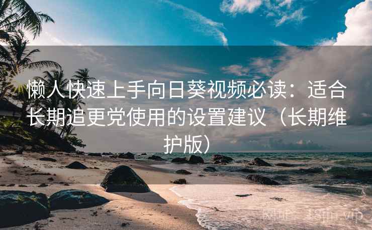 懒人快速上手向日葵视频必读：适合长期追更党使用的设置建议（长期维护版）