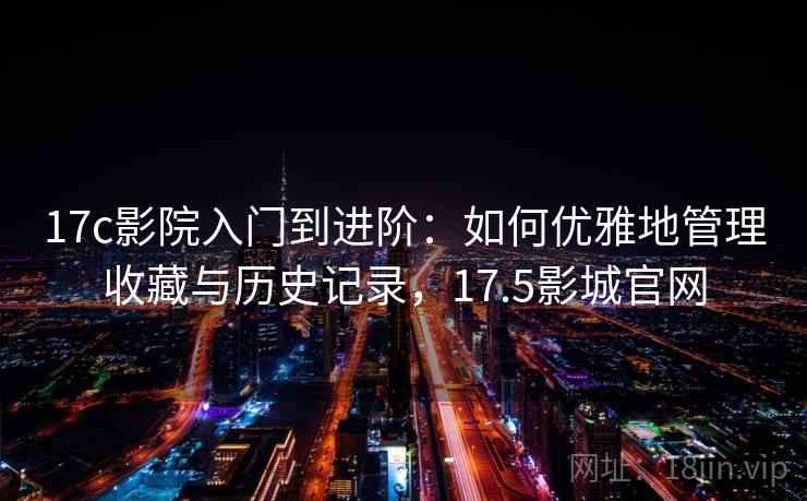 17c影院入门到进阶：如何优雅地管理收藏与历史记录，17.5影城官网