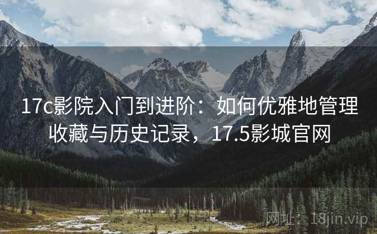 17c影院入门到进阶：如何优雅地管理收藏与历史记录，17.5影城官网