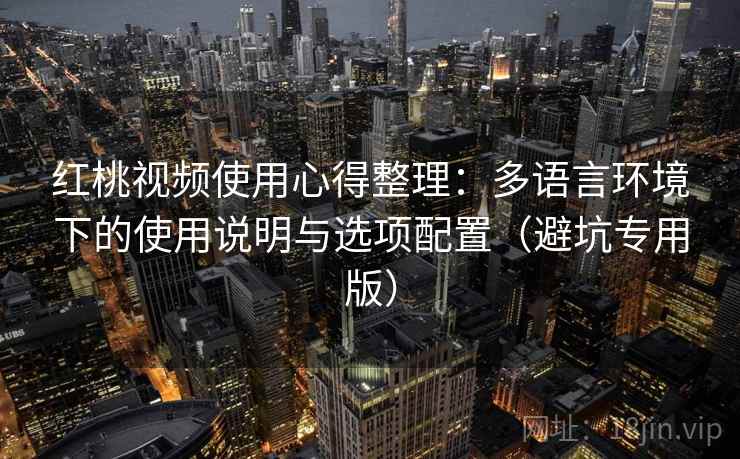 红桃视频使用心得整理：多语言环境下的使用说明与选项配置（避坑专用版）