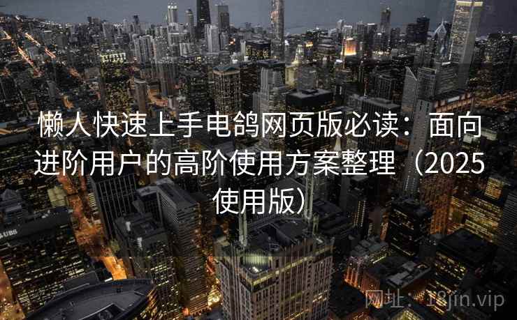 懒人快速上手电鸽网页版必读：面向进阶用户的高阶使用方案整理（2025使用版）