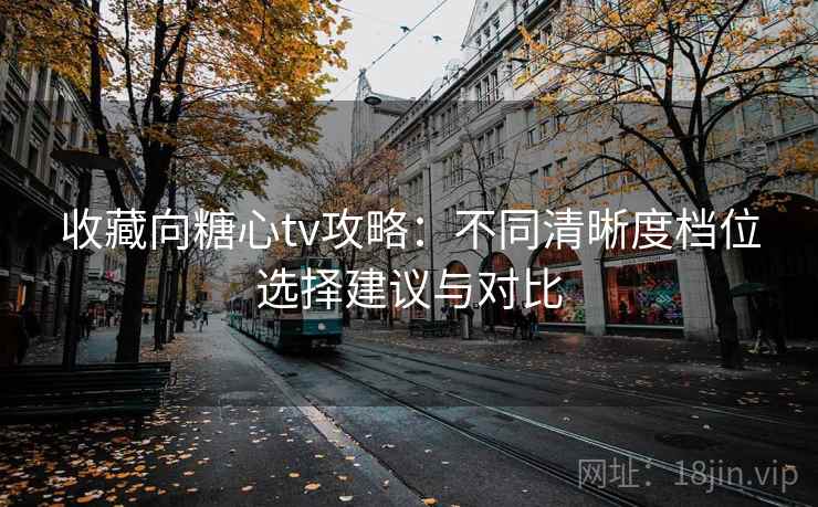 收藏向糖心tv攻略：不同清晰度档位选择建议与对比