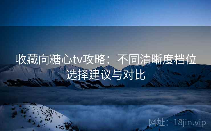 收藏向糖心tv攻略：不同清晰度档位选择建议与对比