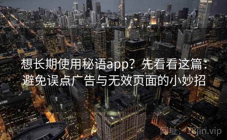 想长期使用秘语app？先看看这篇：避免误点广告与无效页面的小妙招