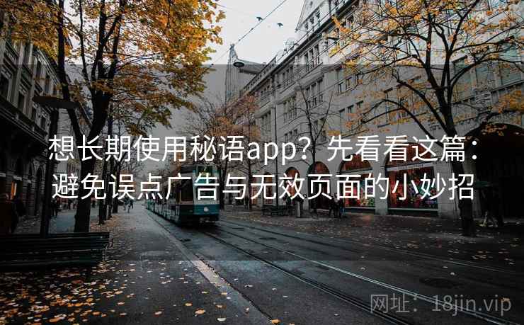 想长期使用秘语app？先看看这篇：避免误点广告与无效页面的小妙招