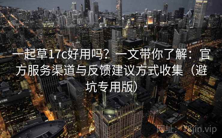 一起草17c好用吗？一文带你了解：官方服务渠道与反馈建议方式收集（避坑专用版）