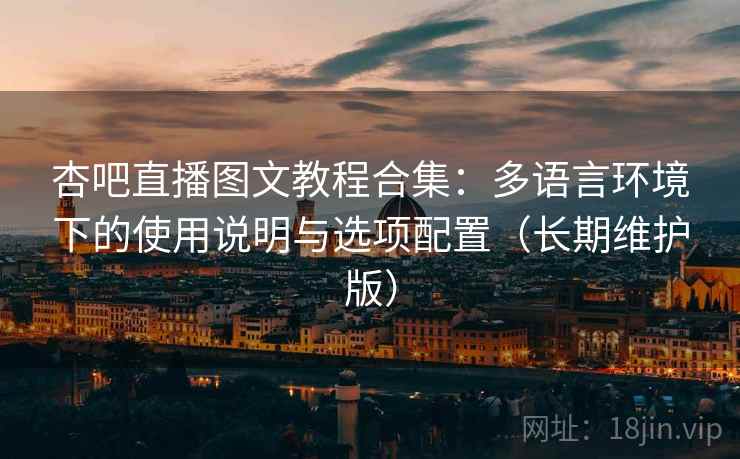 杏吧直播图文教程合集：多语言环境下的使用说明与选项配置（长期维护版）