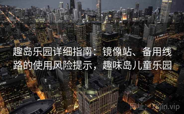 趣岛乐园详细指南：镜像站、备用线路的使用风险提示，趣味岛儿童乐园