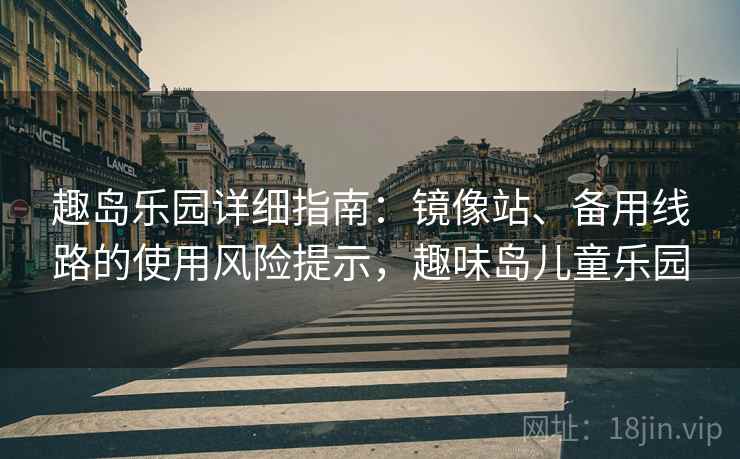 趣岛乐园详细指南：镜像站、备用线路的使用风险提示，趣味岛儿童乐园
