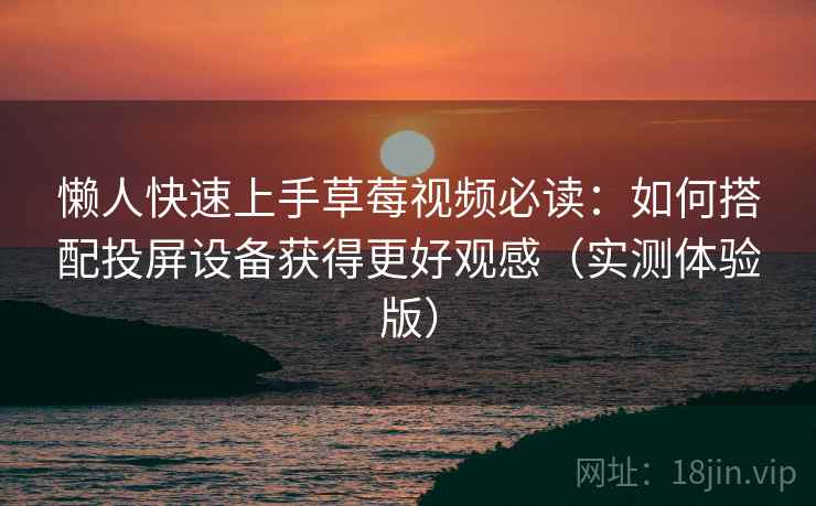 懒人快速上手草莓视频必读：如何搭配投屏设备获得更好观感（实测体验版）