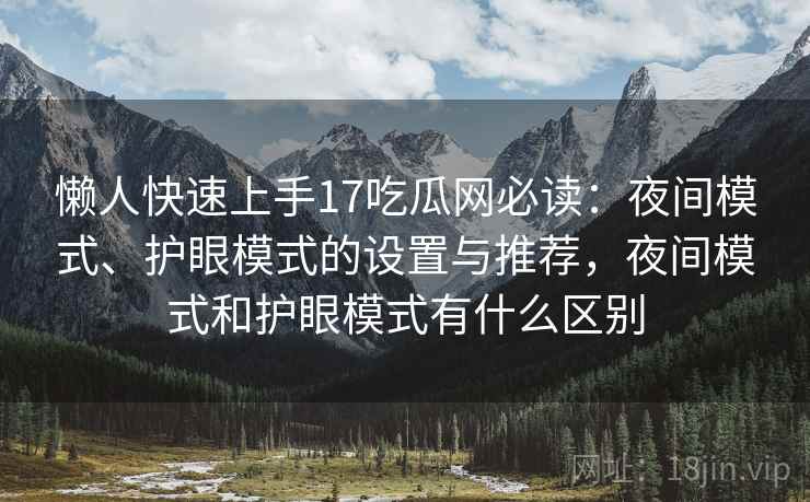 懒人快速上手17吃瓜网必读：夜间模式、护眼模式的设置与推荐，夜间模式和护眼模式有什么区别