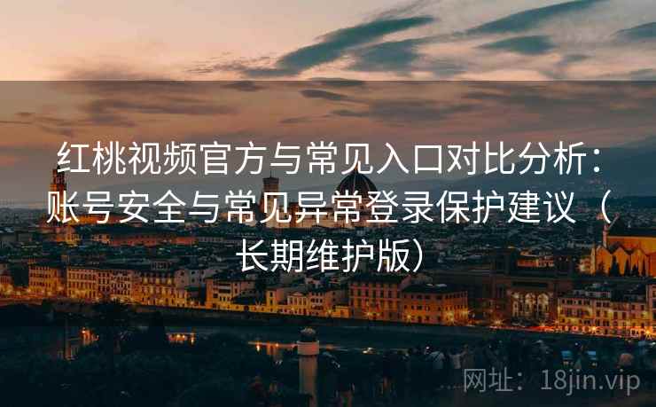 红桃视频官方与常见入口对比分析：账号安全与常见异常登录保护建议（长期维护版）