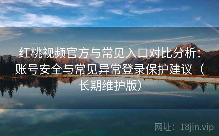 红桃视频官方与常见入口对比分析：账号安全与常见异常登录保护建议（长期维护版）