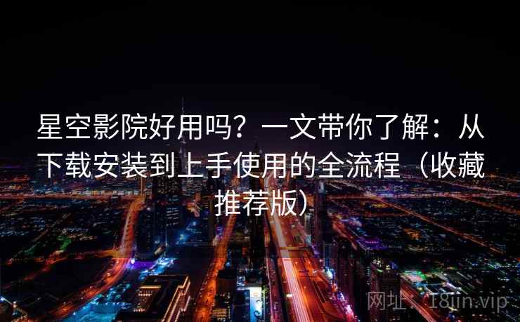 星空影院好用吗？一文带你了解：从下载安装到上手使用的全流程（收藏推荐版）