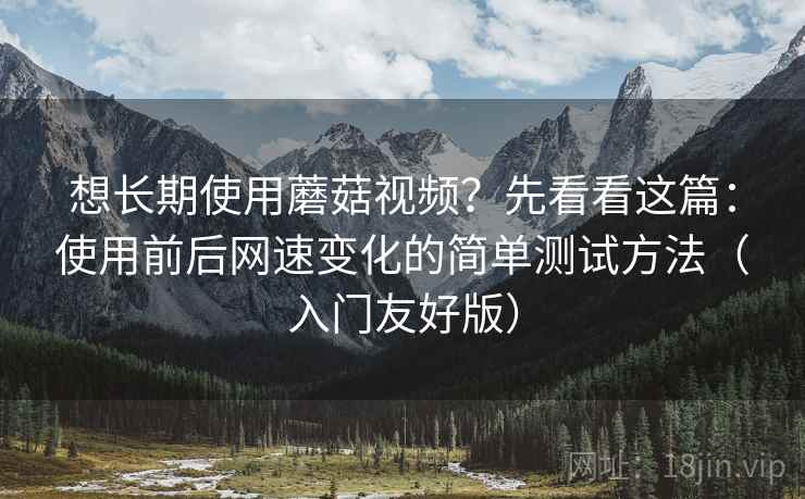 想长期使用蘑菇视频？先看看这篇：使用前后网速变化的简单测试方法（入门友好版）