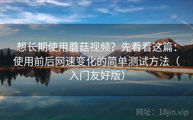 想长期使用蘑菇视频？先看看这篇：使用前后网速变化的简单测试方法（入门友好版）
