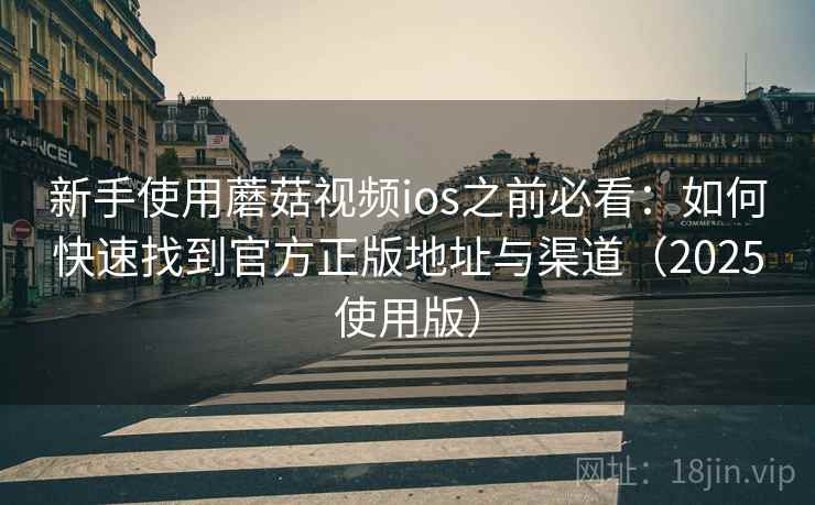新手使用蘑菇视频ios之前必看：如何快速找到官方正版地址与渠道（2025使用版）