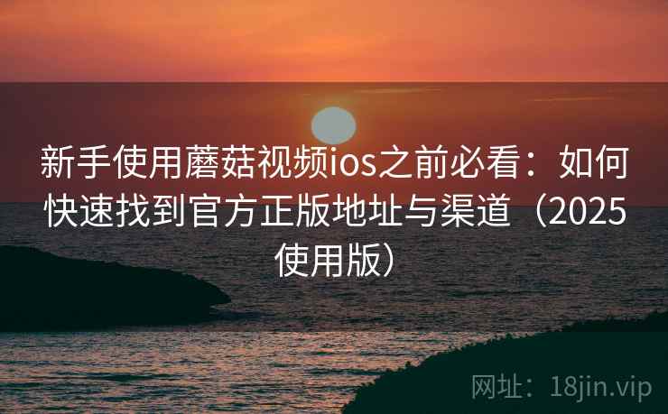新手使用蘑菇视频ios之前必看：如何快速找到官方正版地址与渠道（2025使用版）