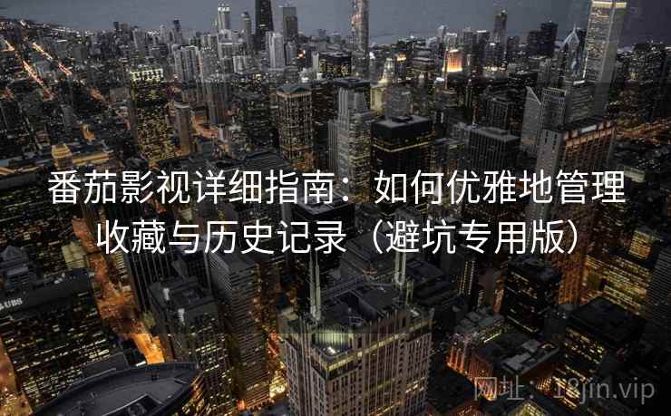 番茄影视详细指南：如何优雅地管理收藏与历史记录（避坑专用版）
