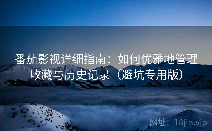 番茄影视详细指南：如何优雅地管理收藏与历史记录（避坑专用版）