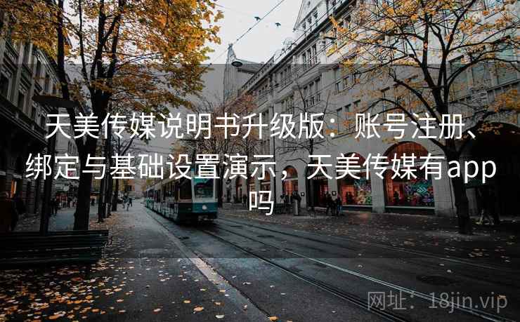 天美传媒说明书升级版：账号注册、绑定与基础设置演示，天美传媒有app吗