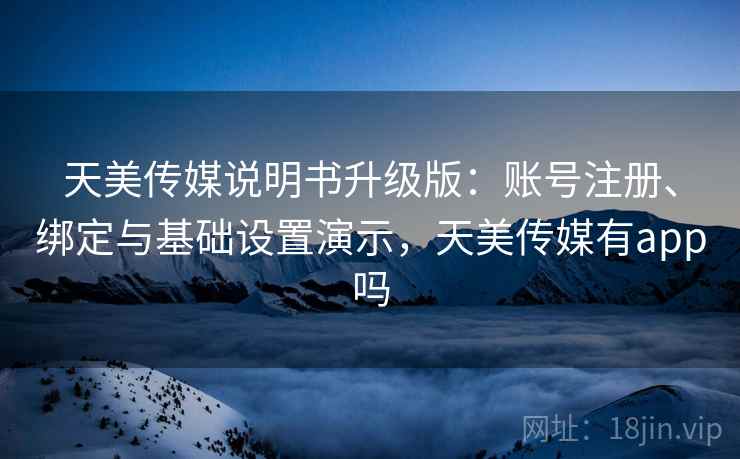 天美传媒说明书升级版：账号注册、绑定与基础设置演示，天美传媒有app吗